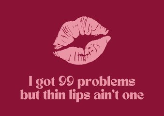 I got 99 problems but thin lips ain't one