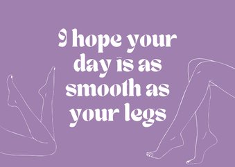 I hope your day is as smooth as your legs